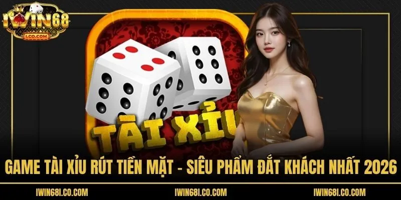 Game Tài Xỉu Rút Tiền Mặt – Siêu Phẩm Đắt Khách Nhất 2026