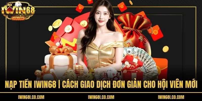 Nạp Tiền Iwin68 | Cách Giao Dịch Đơn Giản Cho Hội Viên Mới