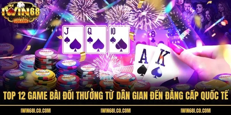 Top 12 Game Bài Đổi Thưởng Từ Dân Gian Đến Đẳng Cấp Quốc Tế
